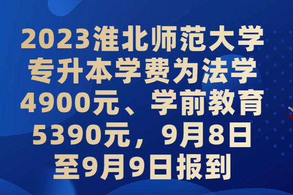 2023淮北师范大学专升本学费为法学4900元、学前教育5390元，9月8日至9月9日报到