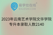 2023年云南艺术学院文华学院专升本录取人数2140