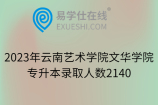 2023年云南艺术学院文华学院专升本录取人数2140