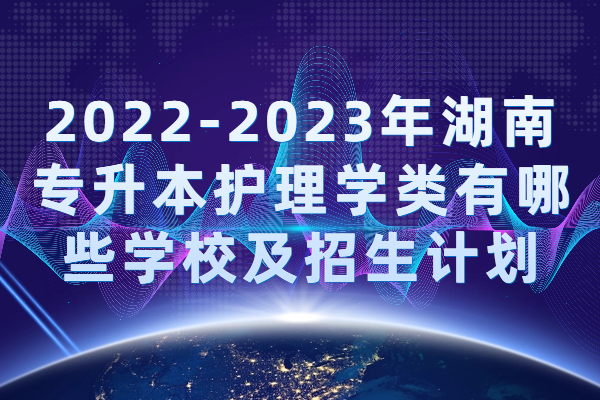 2022-2023年湖南专升本护理学类有哪些学校及招生计划