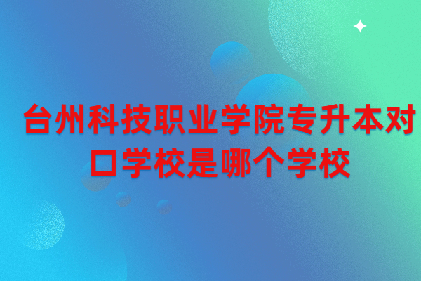台州科技职业学院专升本对口学校是哪个学校