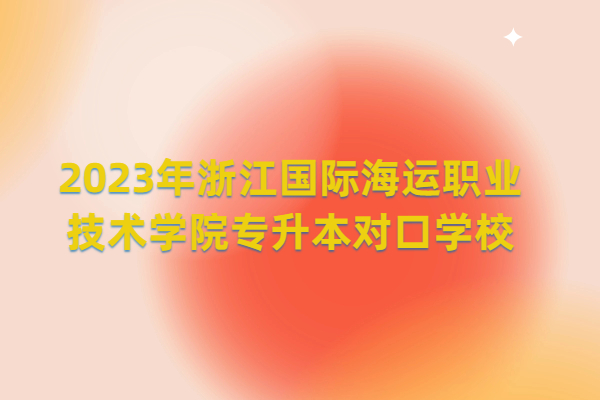 2023年浙江国际海运职业技术学院专升本对口学校48所！