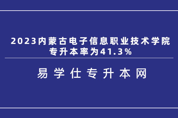 2023内蒙古电子信息职业技术学院专升本率为41.3%