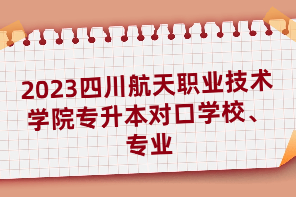 2023四川航天职业技术学院专升本对口学校、专业