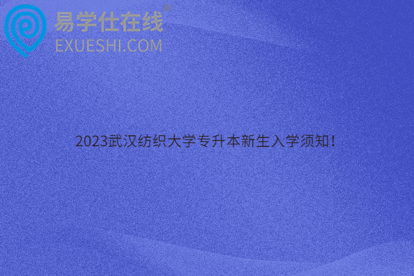 2023武汉纺织大学专升本新生入学须知！
