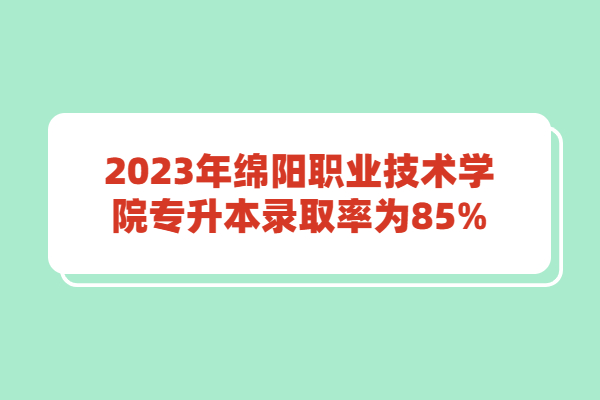 2023年绵阳职业技术学院专升本录取率为85%