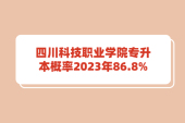 四川科技职业学院专升本概率2023年86.8%！