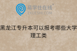 黑龙江专升本可以报考哪些大学理工类