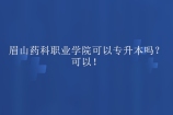 眉山药科职业学院可以专升本吗？可以！
