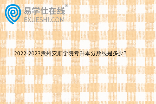 2022-2023贵州安顺学院专升本分数线是多少？