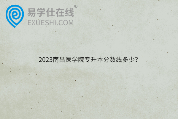 2023南昌医学院专升本分数线多少？