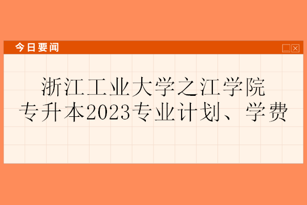 浙江工业大学之江学院专升本2023专业计划、学费