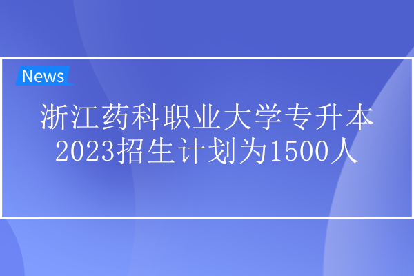 浙江药科职业大学专升本2023招生计划为1500人