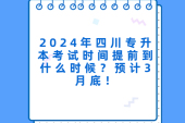 2024年四川专升本考试时间提前到什么时候？预计3月底！