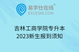 吉林工商学院专升本2023新生报到须知