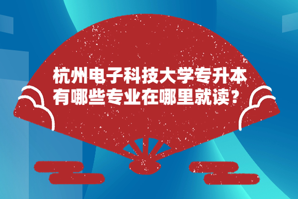 23年杭州电子科技大学专升本有哪些专业？在哪里就读？