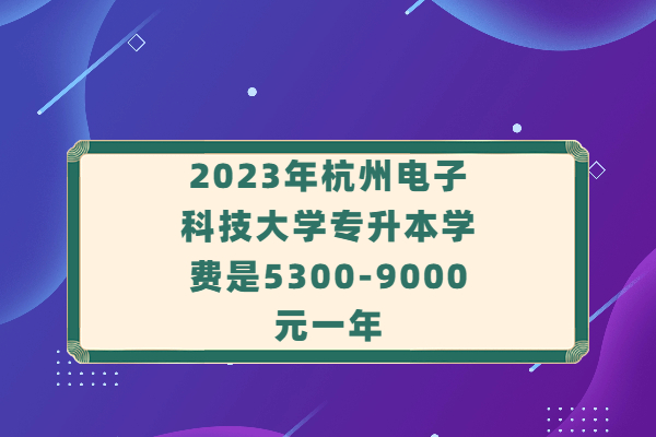 2023杭州电子科技大学专升本学费为5300-9000元一年