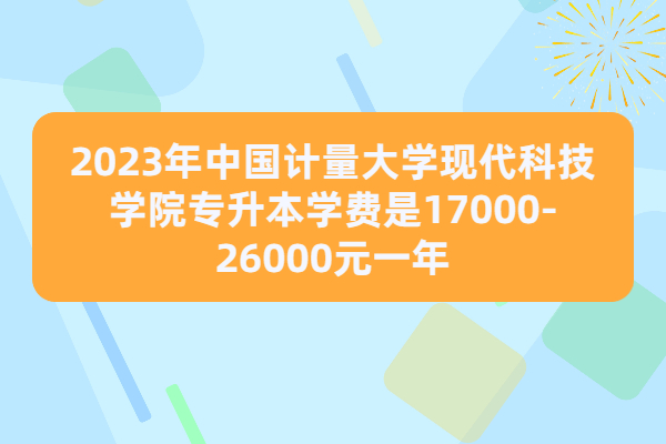2023年中国计量大学现代科技学院专升本学费是17000-26000元一年