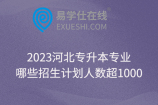 2023河北专升本专业哪些招生计划人数超1000