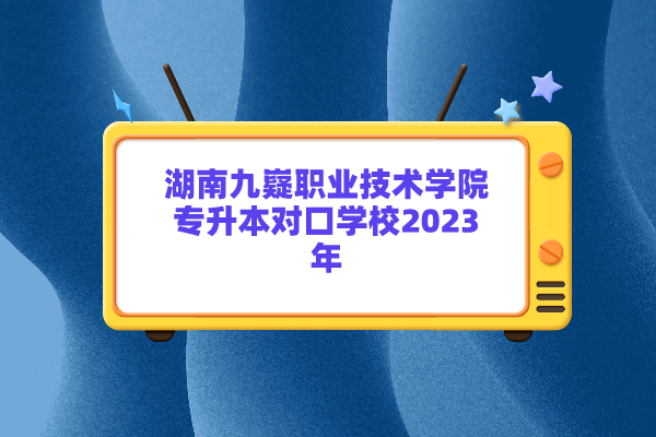 湖南九嶷职业技术学院专升本对口学校2023年