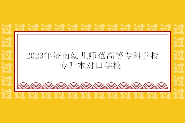 2023年济南幼儿师范高等专科学校专升本对口学校 