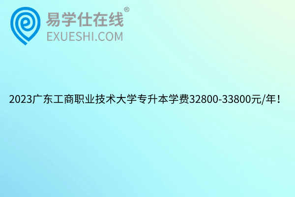 2023广东工商职业技术大学专升本学费32800-33800元/年！