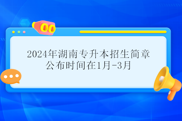 2024年湖南专升本招生简章公布时间在1月-3月