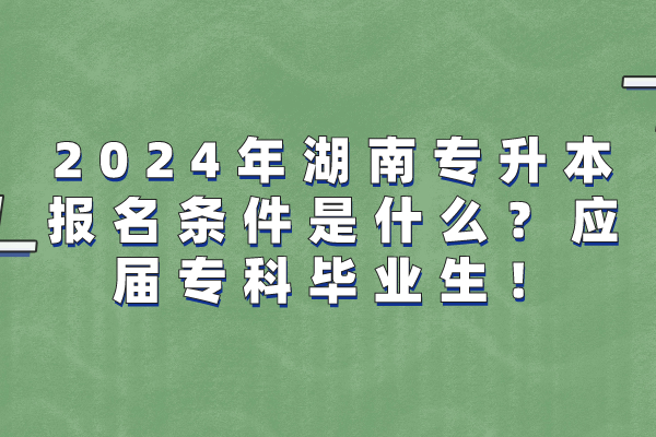 2024年湖南专升本报名条件是什么？应届专科毕业生！