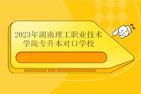 2023年湖南理工职业技术学院专升本对口学校