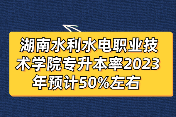 湖南水利水电职业技术学院专升本率2023年预计50%左右