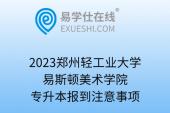 2023郑州轻工业大学易斯顿美术学院专升本报到注意事项