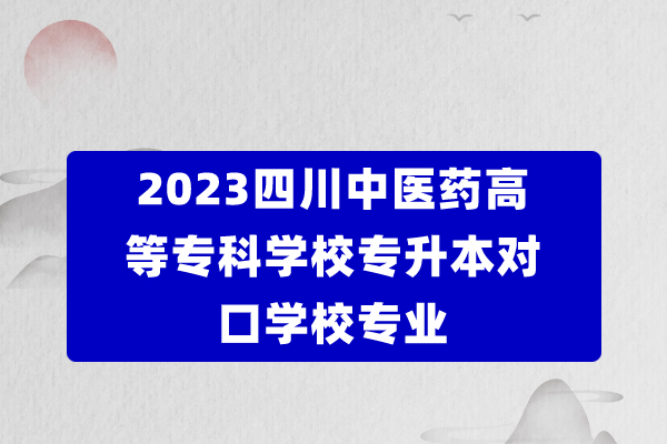 2023四川中医药高等专科学校专升本对口学校专业
