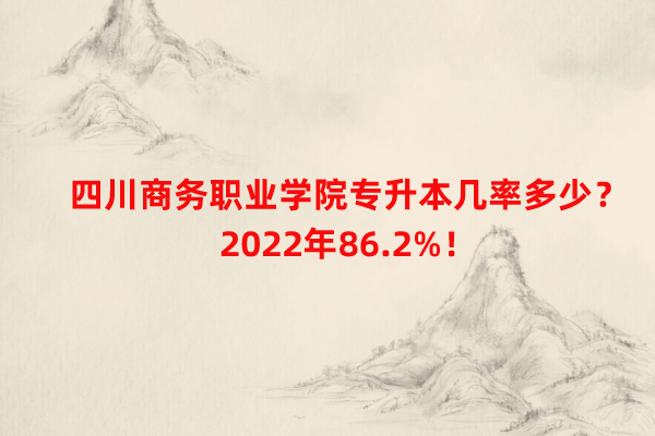 四川商务职业学院专升本几率多少？2022年86.2%！