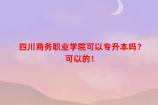 四川商务职业学院可以专升本吗？可以的！