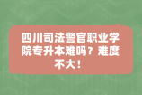 四川司法警官职业学院专升本难吗？难度不大！