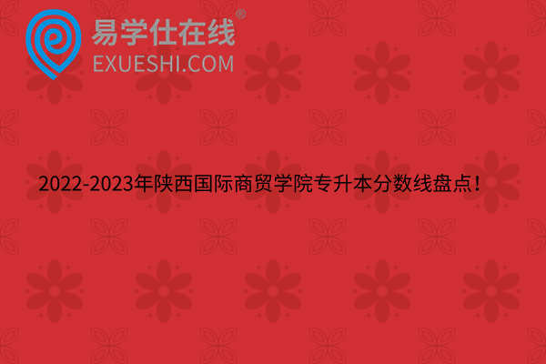 2022-2023年陕西国际商贸学院专升本分数线盘点！