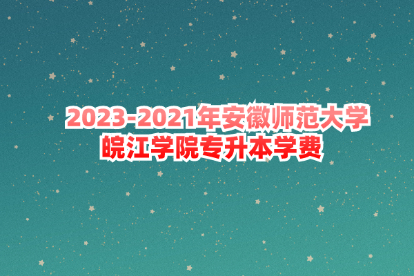  2023-2021年安徽师范大学皖江学院专升本学费