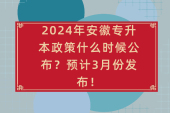 2024年安徽专升本政策什么时候公布？预计3月份发布！