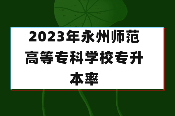 2023年永州师范高等专科学校专升本率