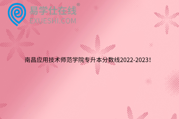 南昌应用技术师范学院专升本分数线2022-2023！