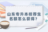 山东专升本校荐生名额怎么获得？专业成绩前60%！