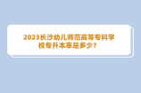 2023长沙幼儿师范高等专科学校专升本率是多少？