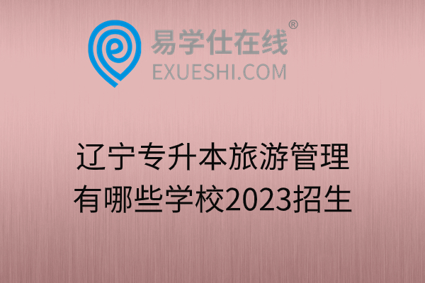 辽宁专升本旅游管理有哪些学校2023招生