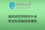 洛阳师范学院专升本考试科目统招有哪些