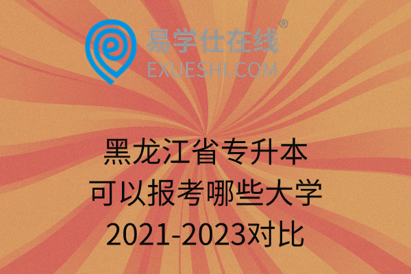 黑龙江省专升本可以报考哪些大学2021-2023对比