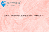 陕西专升本药学可以报考哪些大学？分数线多少？