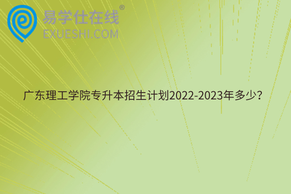 广东理工学院专升本招生计划2022-2023年多少？