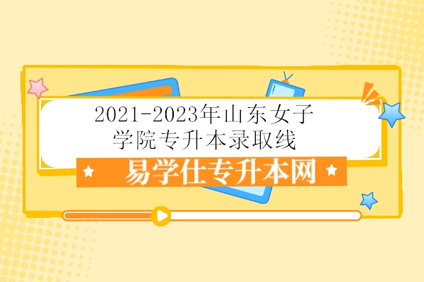2021-2023年山东女子学院专升本录取线