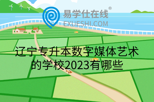 辽宁专升本数字媒体艺术的学校2023有哪些