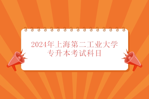 2024年上海第二工业大学专升本考试科目